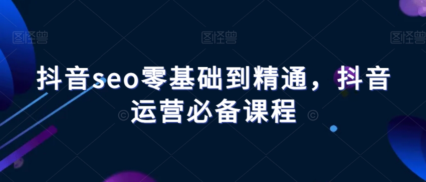 抖音seo零基础到精通，抖音运营必备课程-升阶有道