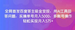 全网首发百度答主吸金变现，用AI工具回答问题，实操单号月入5000，多账号操作轻松实现月入5万+【揭秘】-升阶有道