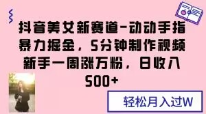 抖音美女新赛道-动动手指暴力掘金，5分钟制作视频，新手一周涨万粉，日收入500+【揭秘】-升阶有道