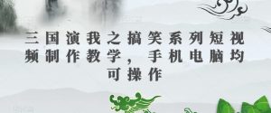 三国演我之搞笑系列短视频制作教学,手机电脑均可操作-升阶有道