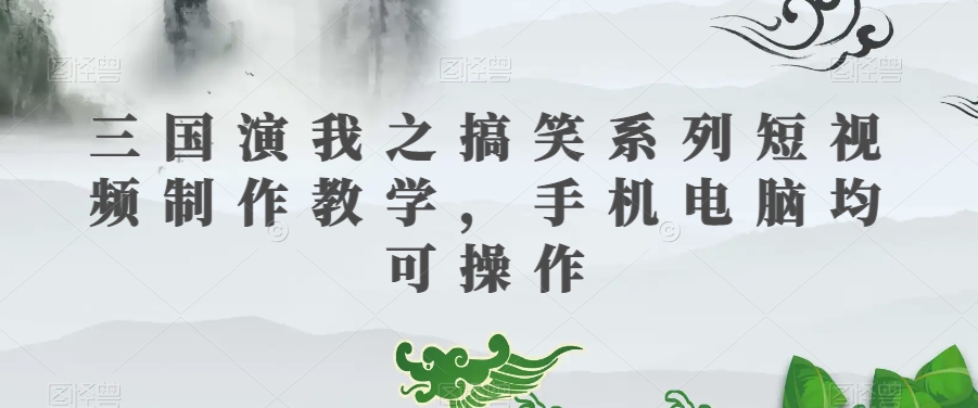 三国演我之搞笑系列短视频制作教学，手机电脑均可操作-升阶有道