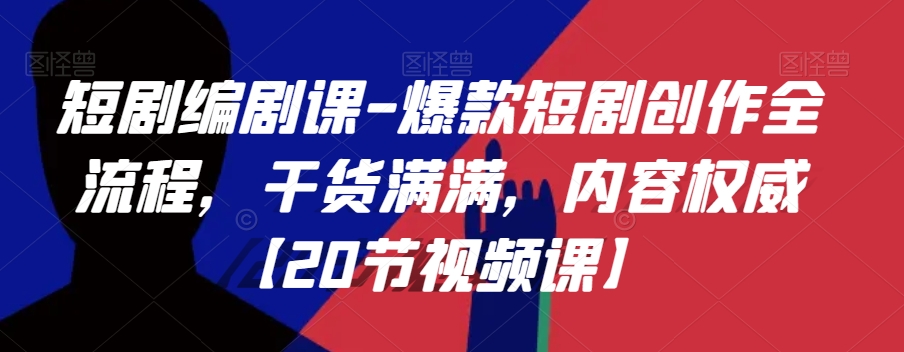 短剧编剧课-爆款短剧创作全流程，干货满满，内容权威【20节视频课】-升阶有道