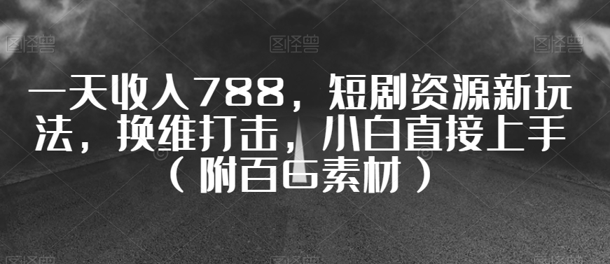 一天收入788，短剧资源新玩法，换维打击，小白直接上手（附百G素材）【揭秘】-升阶有道