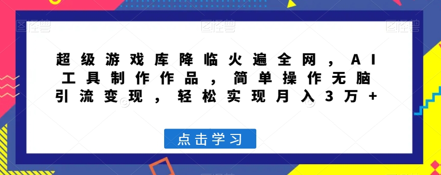 超级游戏库降临火遍全网，AI工具制作作品，简单操作无脑引流变现，轻松实现月入3万+【揭秘】-升阶有道