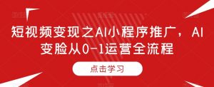 短视频变现之AI小程序推广,AI变脸从0-1运营全流程-升阶有道