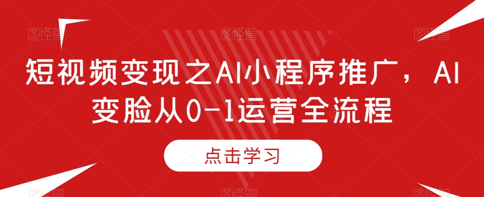 短视频变现之AI小程序推广，AI变脸从0-1运营全流程-升阶有道