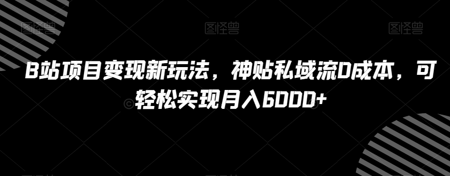 B站项目变现新玩法，神贴私域流0成本，可轻松实现月入6000+【揭秘】-升阶有道