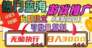 热门蓝海游戏推广任务,长期稳定,无脑执行,单日收益3000+,可矩阵化操作【揭秘】-升阶有道