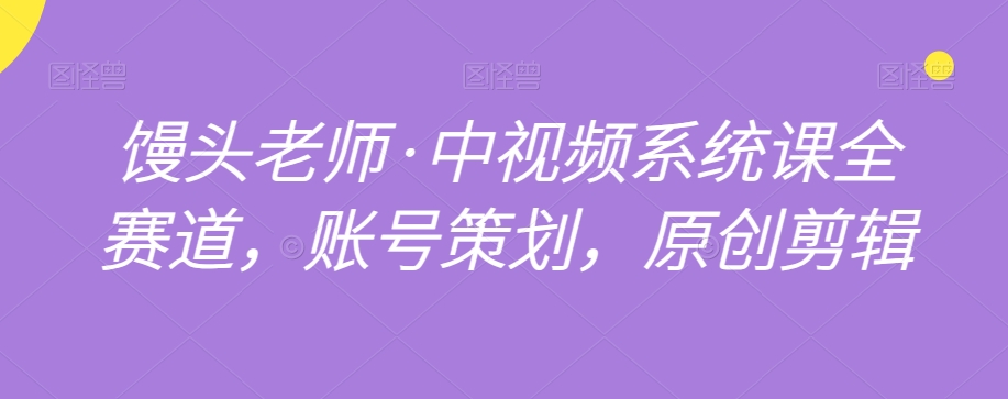 馒头老师·中视频系统课全赛道，账号策划，原创剪辑-升阶有道