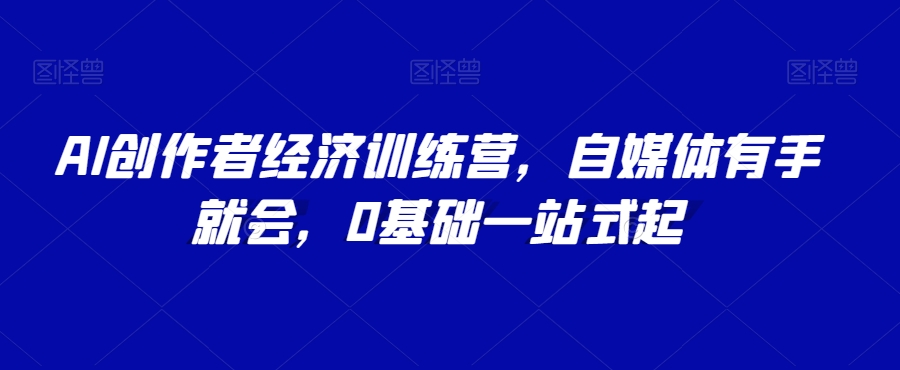 AI创作者经济训练营，自媒体有手就会，0基础一站式起-升阶有道