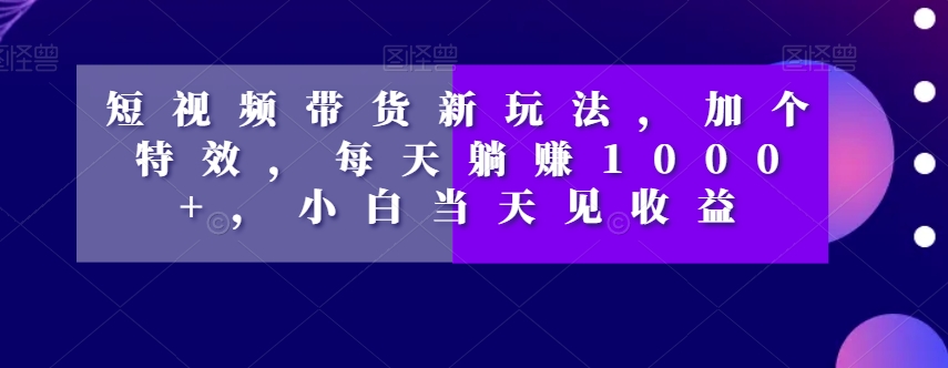 短视频带货新玩法，加个特效，每天躺赚1000+，小白当天见收益【揭秘】-升阶有道