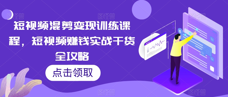 短视频混剪变现训练课程，短视频赚钱实战干货全攻略-升阶有道