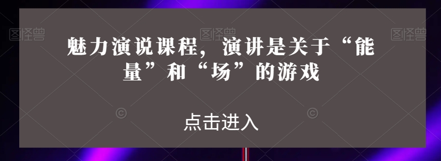 魅力演说课程，演讲是关于“能量”和“场”的游戏-升阶有道