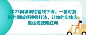 2023同城训练营线下课,一套可复制的同城短视频打法,让你的实体店抓住短视频红利-升阶有道