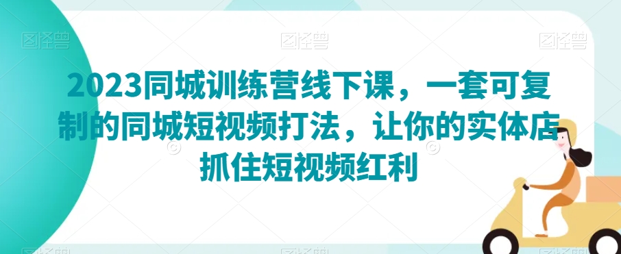 2023同城训练营线下课，一套可复制的同城短视频打法，让你的实体店抓住短视频红利-升阶有道