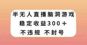 半无人直播脑洞小游戏，每天收入300+，保姆式教学小白轻松上手【揭秘】-升阶有道