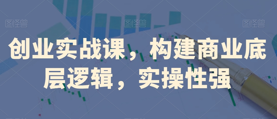 创业实战课，​构建商业底层逻辑，实操性强-升阶有道
