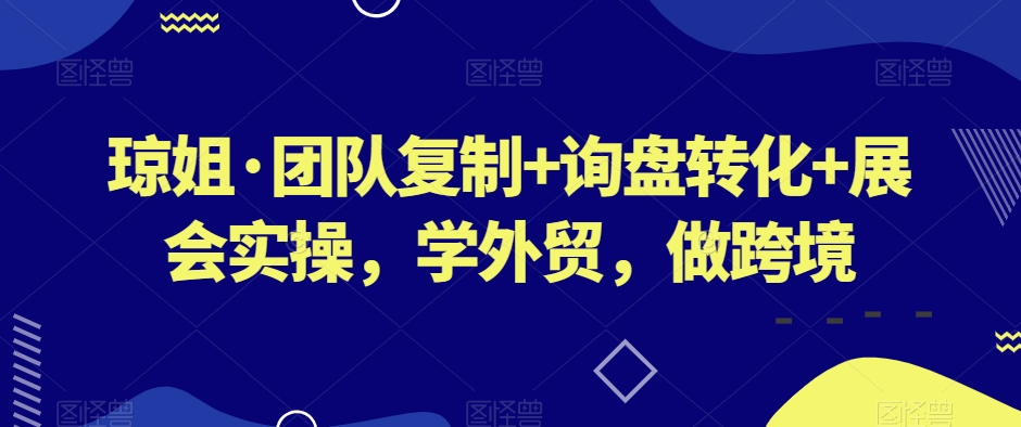 琼姐·团队复制+询盘转化+展会实操，学外贸，做跨境-升阶有道