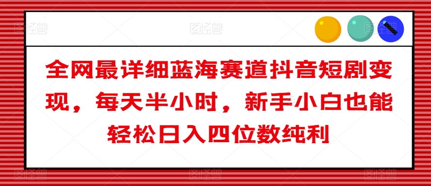 全网最详细蓝海赛道抖音短剧变现，每天半小时，新手小白也能轻松日入四位数纯利【揭秘】-升阶有道