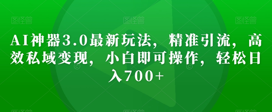 AI神器3.0最新玩法，精准引流，高效私域变现，小白即可操作，轻松日入700+【揭秘】-升阶有道