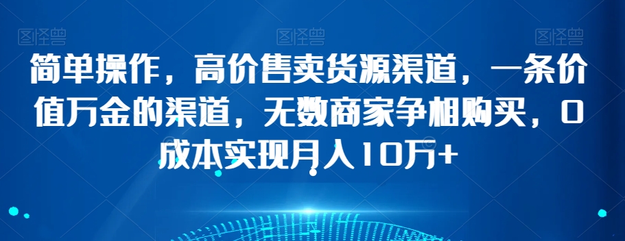 简单操作，高价售卖货源渠道，一条价值万金的渠道，无数商家争相购买，0成本实现月入10万+【揭秘】-升阶有道