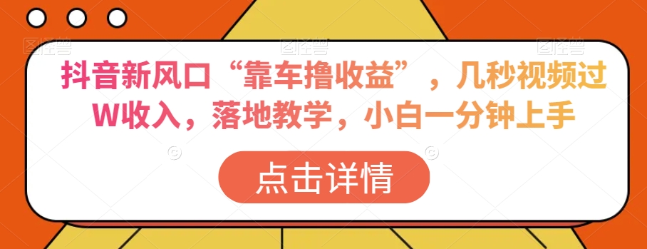 抖音新风口“靠车撸收益”，几秒视频过W收入，落地教学，小白一分钟上手【揭秘】-升阶有道