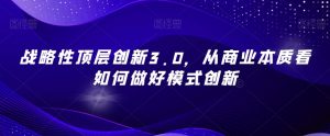 战略性顶层创新3.0,从商业本质看如何做好模式创新-升阶有道