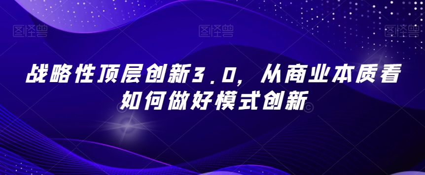 战略性顶层创新3.0，从商业本质看如何做好模式创新-升阶有道