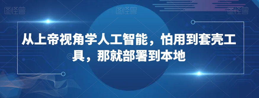 从上帝视角学人工智能，怕用到套壳工具，那就部署到本地-升阶有道