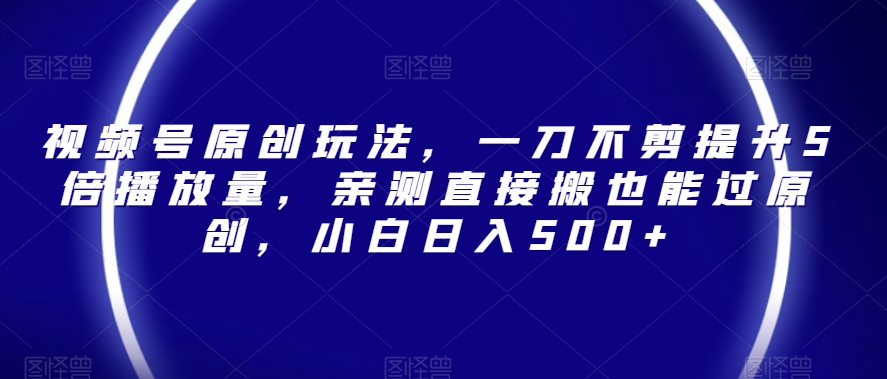 视频号原创玩法，一刀不剪提升5倍播放量，亲测直接搬也能过原创，小白日入500+【揭秘】-升阶有道