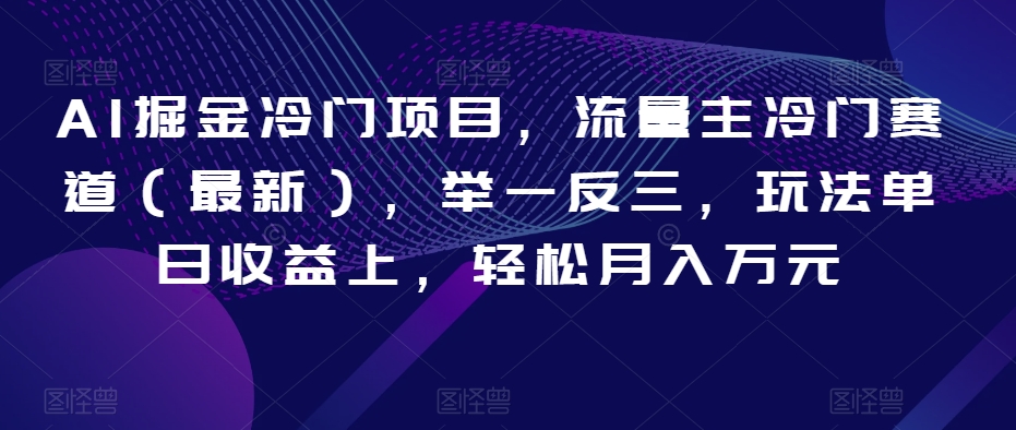AI掘金冷门项目，流量主冷门赛道（最新），举一反三，玩法单日收益上，轻松月入万元【揭秘】-升阶有道