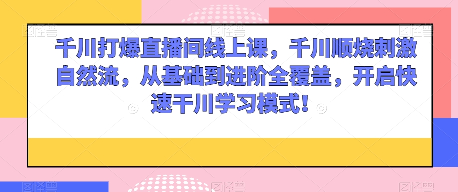 千川打爆直播间线上课，千川顺烧刺激自然流，从基础到进阶全覆盖，开启快速干川学习模式！-升阶有道