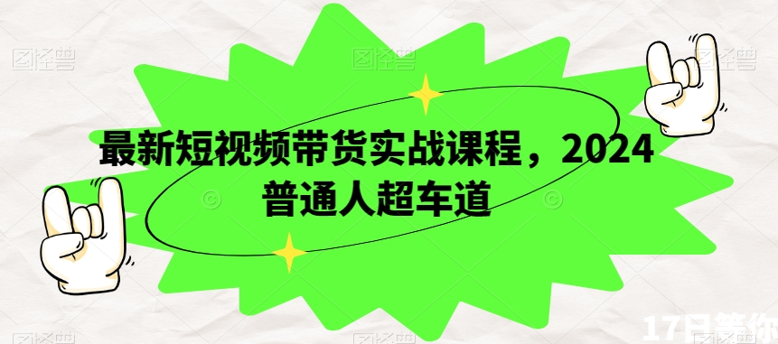 最新短视频带货实战课程，2024普通人超车道-升阶有道