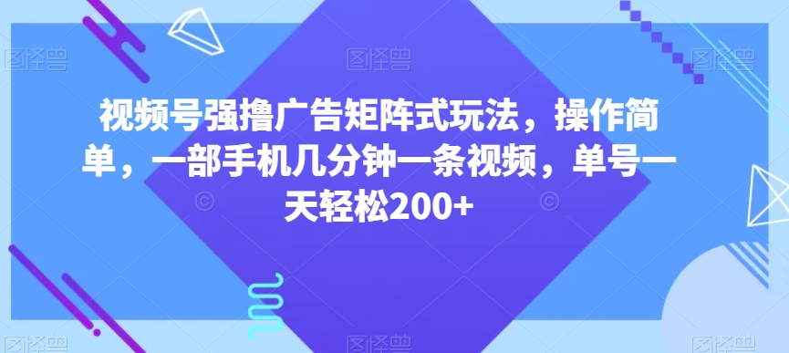 视频号强撸广告矩阵式玩法，操作简单，一部手机几分钟一条视频，单号一天轻松200+【揭秘】-升阶有道