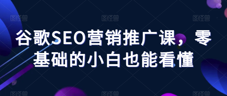 谷歌SEO营销推广课，零基础的小白也能看懂-升阶有道