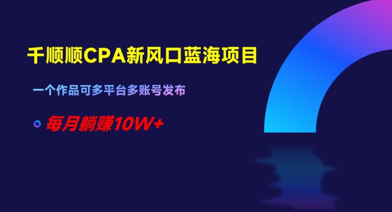 千顺顺CPA新风口蓝海项目，一个作品可多平台多账号发布，每月躺赚10W+【揭秘】-升阶有道