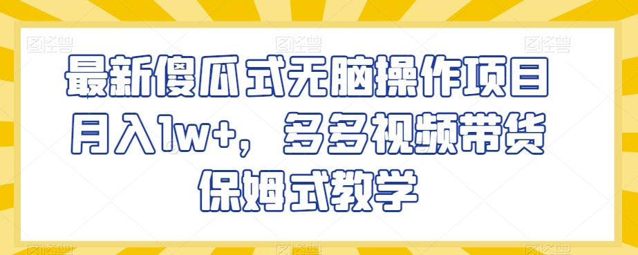 最新傻瓜式无脑操作项目月入1w+，多多视频带货保姆式教学【揭秘】-升阶有道