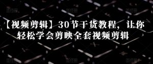 【视频剪辑】30节干货教程,让你轻松学会剪映全套视频剪辑-升阶有道