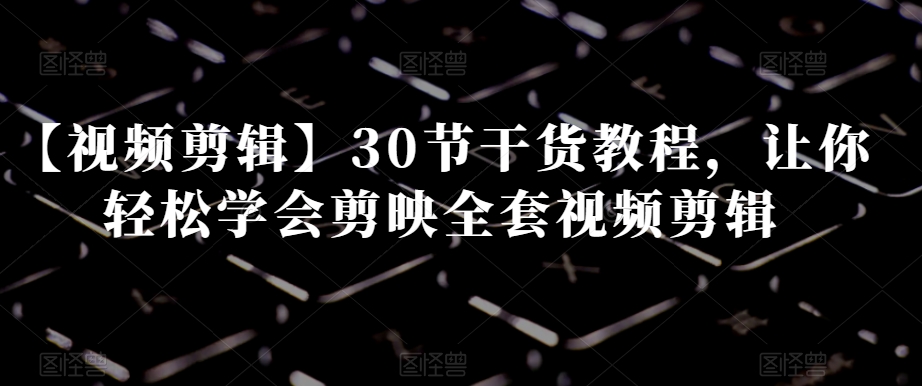 【视频剪辑】30节干货教程，让你轻松学会剪映全套视频剪辑-升阶有道