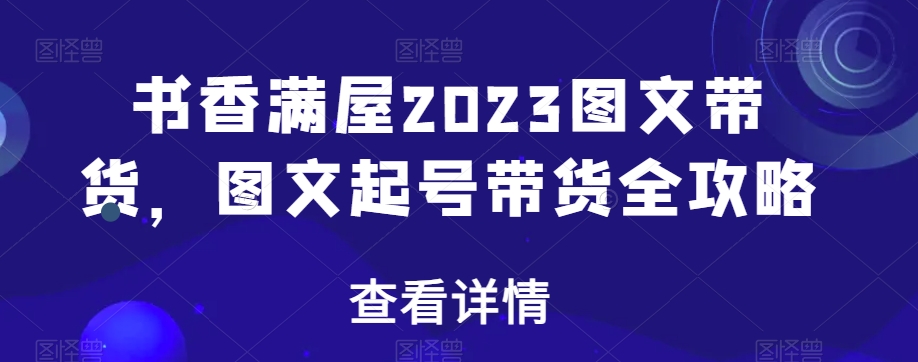 书香满屋2023图文带货，图文起号带货全攻略-升阶有道