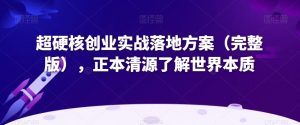 超硬核创业实战落地方案(完整版),正本清源了解世界本质-升阶有道