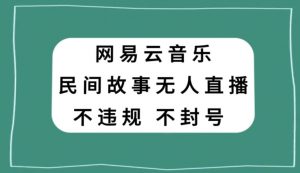 网易云民间故事无人直播,零投入低风险、人人可做【揭秘】-升阶有道