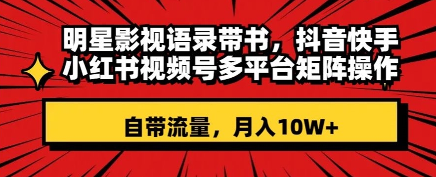 明星影视语录带书，抖音快手小红书视频号多平台矩阵操作，自带流量，月入10W+【揭秘】-升阶有道