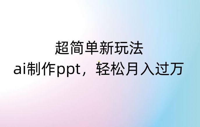 超简单新玩法，靠ai制作PPT，几分钟一个作品，小白也可以操作，月入过万【揭秘】-升阶有道