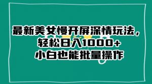 最新美女慢开屏深情玩法，轻松日入1000+小白也能批量操作-升阶有道