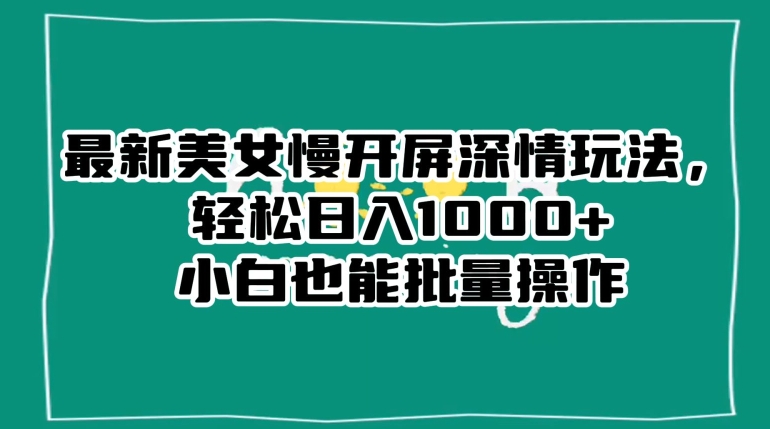 最新美女慢开屏深情玩法，轻松日入1000+小白也能批量操作-升阶有道
