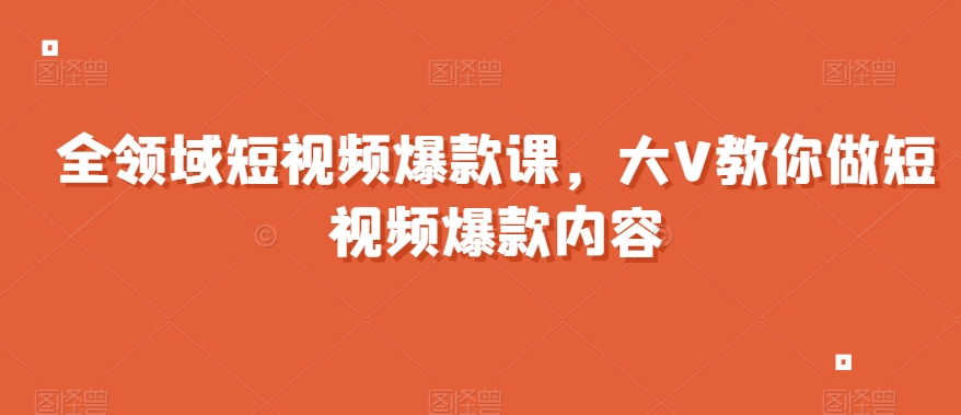 全领域短视频爆款课，全网两千万粉丝大V教你做短视频爆款内容-升阶有道
