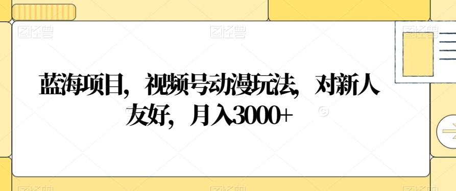 蓝海项目，视频号动漫玩法，对新人友好，月入3000+【揭秘】-升阶有道