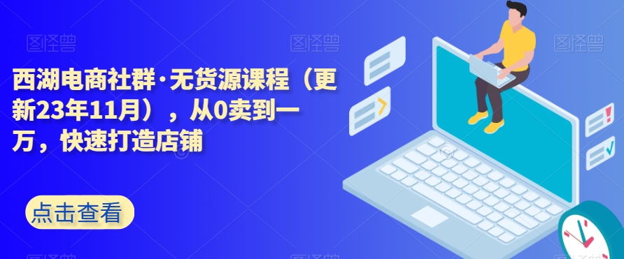 西湖电商社群·无货源课程（更新23年11月），从0卖到一万，快速打造店铺-升阶有道