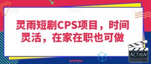 灵雨短剧CPS项目,时间灵活,在家在职也可做-升阶有道